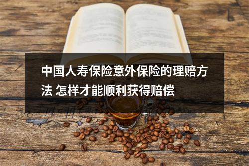 中国人寿保险意外保险的理赔方法 怎样才能顺利获得赔偿 