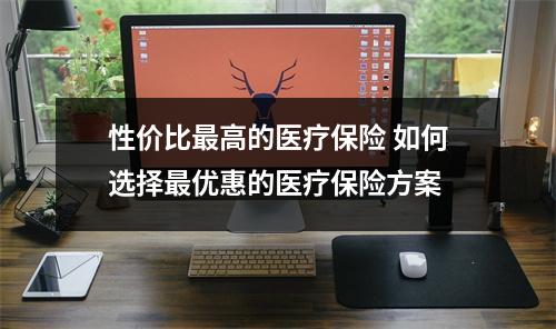 性价比最高的医疗保险 如何选择最优惠的医疗保险方案