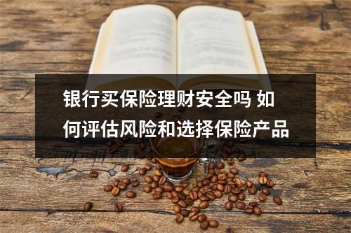 银行买保险理财安全吗 如何评估风险和选择保险产品