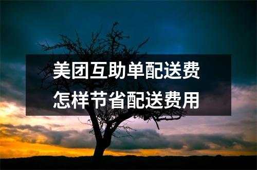 美团互助单配送费 怎样节省配送费用