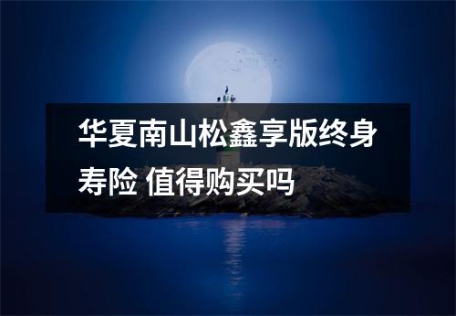 华夏南山松鑫享版终身寿险 值得购买吗 