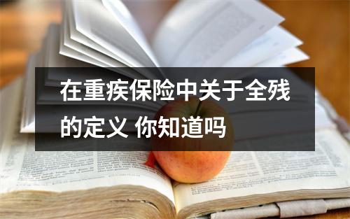 在重疾保险中关于全残的定义 你知道吗 