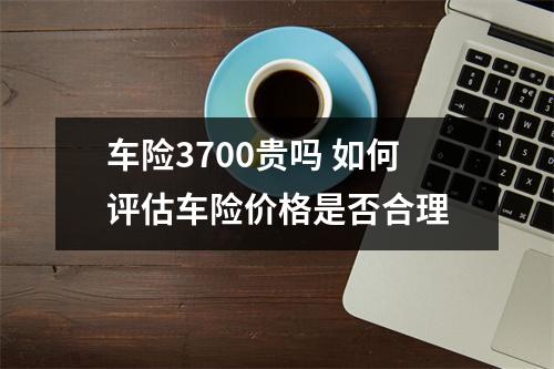 车险3700贵吗 如何评估车险价格是否合理