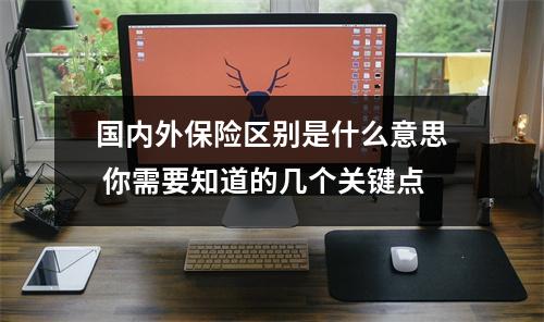 国内外保险区别是什么意思 你需要知道的几个关键点