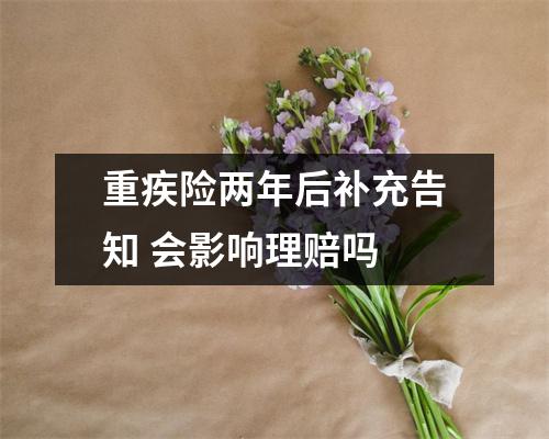 重疾险两年后补充告知 会影响理赔吗 
