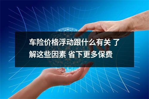 车险价格浮动跟什么有关 了解这些因素 省下更多保费