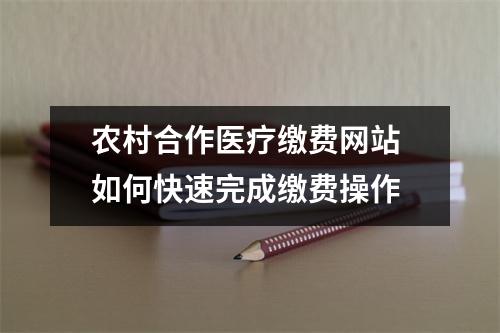 农村合作医疗缴费网站 如何快速完成缴费操作