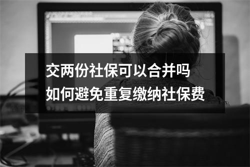 交两份社保可以合并吗 如何避免重复缴纳社保费