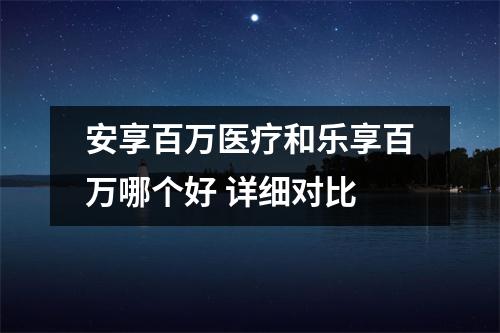 安享百万医疗和乐享百万哪个好 详细对比