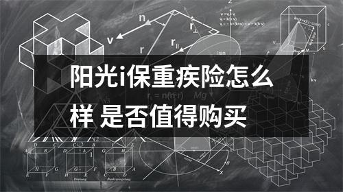 阳光i保重疾险怎么样 是否值得购买