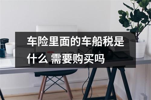 车险里面的车船税是什么 需要购买吗