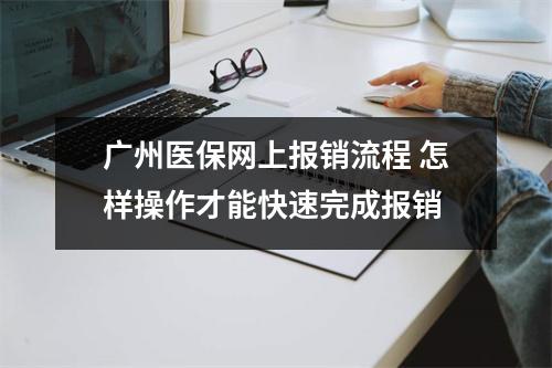 广州医保网上报销流程 怎样操作才能快速完成报销
