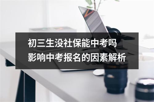 初三生没社保能中考吗 影响中考报名的因素解析