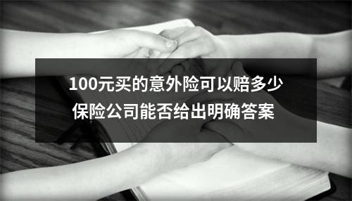 100元买的意外险可以赔多少 保险公司能否给出明确答案