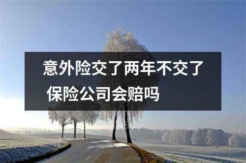 意外险交了两年不交了 保险公司会赔吗