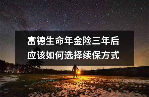 富德生命年金险三年后 应该如何选择续保方式