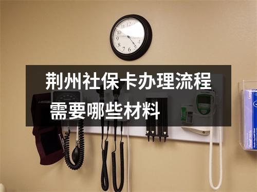 荆州社保卡办理流程 需要哪些材料 