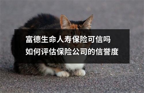 富德生命人寿保险可信吗 如何评估保险公司的信誉度