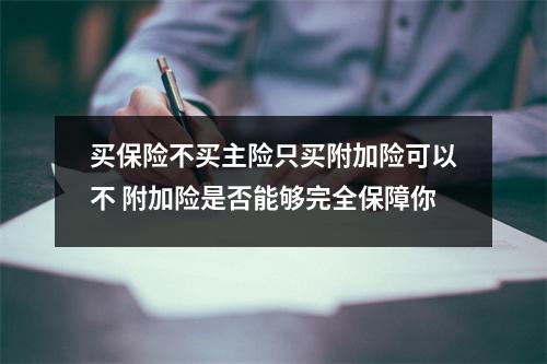 买保险不买主险只买附加险可以不 附加险是否能够完全保障你