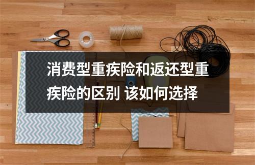 消费型重疾险和返还型重疾险的区别 该如何选择