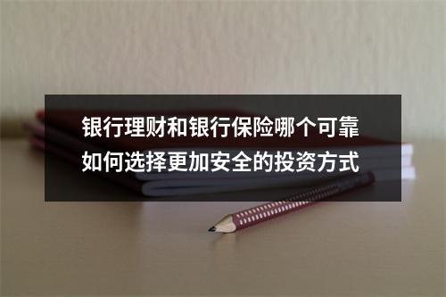 银行理财和银行保险哪个可靠 如何选择更加安全的投资方式