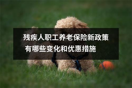 残疾人职工养老保险新政策 有哪些变化和优惠措施 