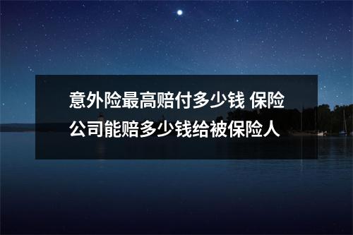 意外险最高赔付多少钱 保险公司能赔多少钱给被保险人