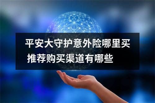 平安大守护意外险哪里买 推荐购买渠道有哪些