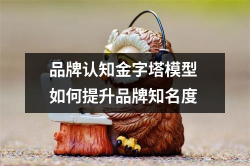 品牌认知金字塔模型 如何提升品牌知名度