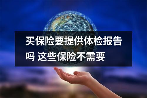 买保险要提供体检报告吗 这些保险不需要