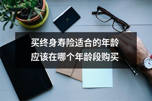 买终身寿险适合的年龄 应该在哪个年龄段购买 