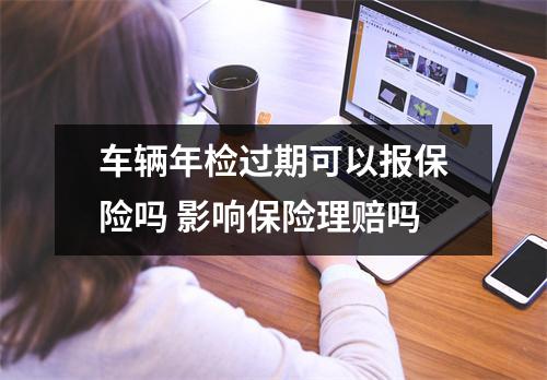 车辆年检过期可以报保险吗 影响保险理赔吗