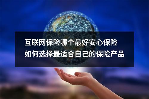 互联网保险哪个最好安心保险 如何选择最适合自己的保险产品