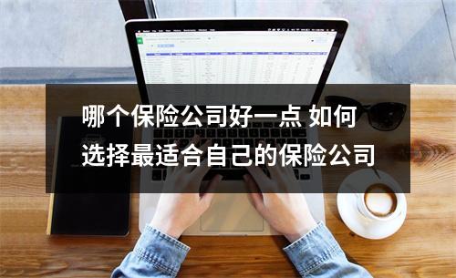 哪个保险公司好一点 如何选择最适合自己的保险公司