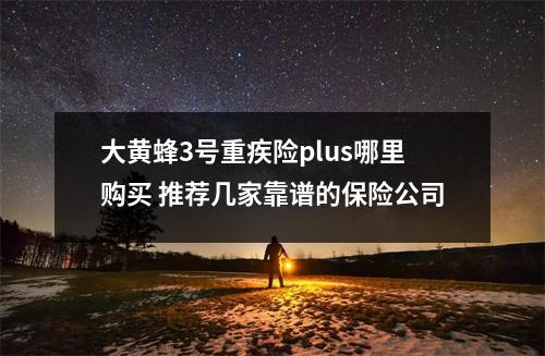 大黄蜂3号重疾险plus哪里购买 推荐几家靠谱的保险公司