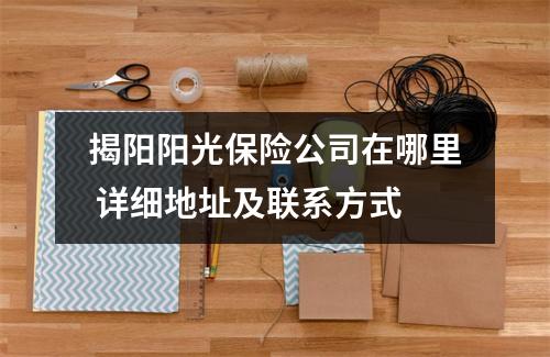 揭阳阳光保险公司在哪里 详细地址及联系方式