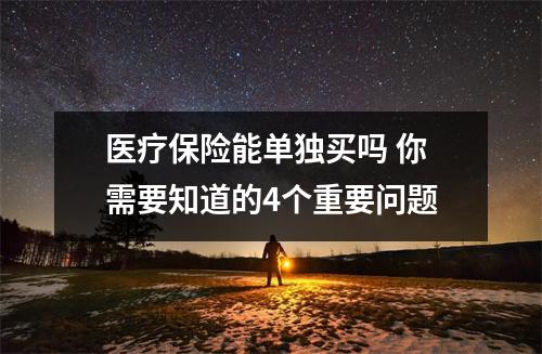 医疗保险能单独买吗 你需要知道的4个重要问题