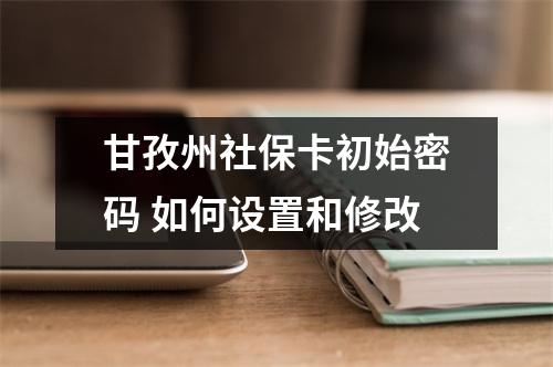 甘孜州社保卡初始密码 如何设置和修改