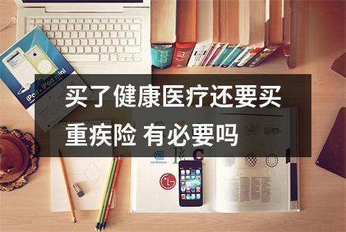 买了健康医疗还要买重疾险 有必要吗 