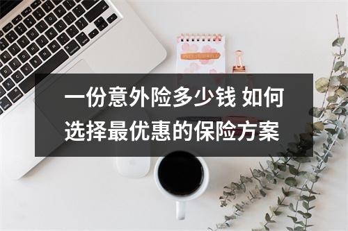 一份意外险多少钱 如何选择最优惠的保险方案