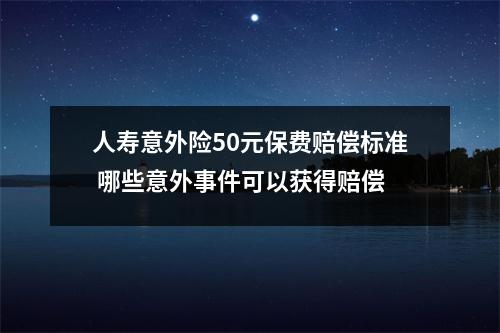 人寿意外险50元保费赔偿标准 哪些意外事件可以获得赔偿