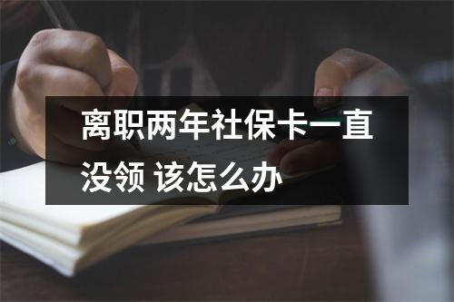 离职两年社保卡一直没领 该怎么办 