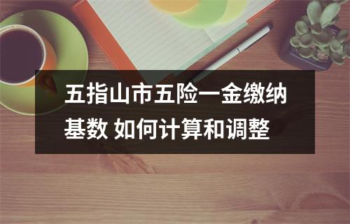 五指山市五险一金缴纳基数 如何计算和调整