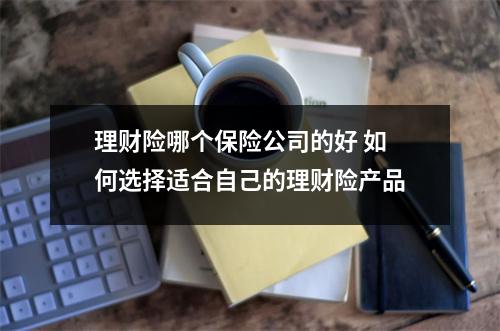 理财险哪个保险公司的好 如何选择适合自己的理财险产品