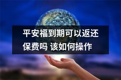 平安福到期可以返还保费吗 该如何操作