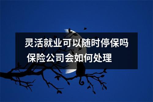 灵活就业可以随时停保吗 保险公司会如何处理