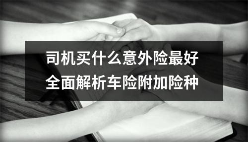 司机买什么意外险最好 全面解析车险附加险种