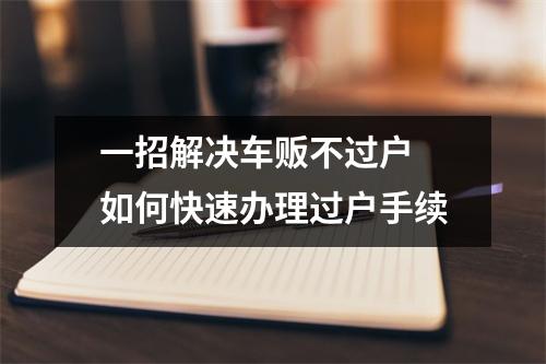 一招解决车贩不过户 如何快速办理过户手续
