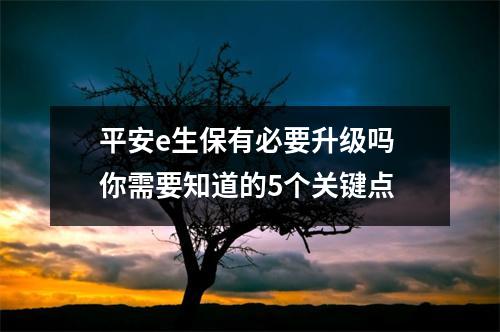 平安e生保有必要升级吗 你需要知道的5个关键点