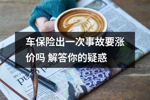 车保险出一次事故要涨价吗 解答你的疑惑